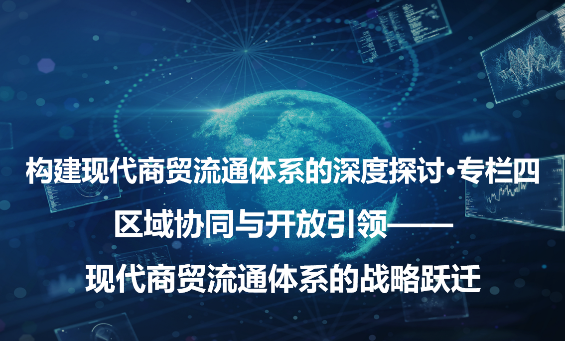 构建现代商贸流通体系的深度探讨·专栏四 区域协同与开放引领—现代商贸流通