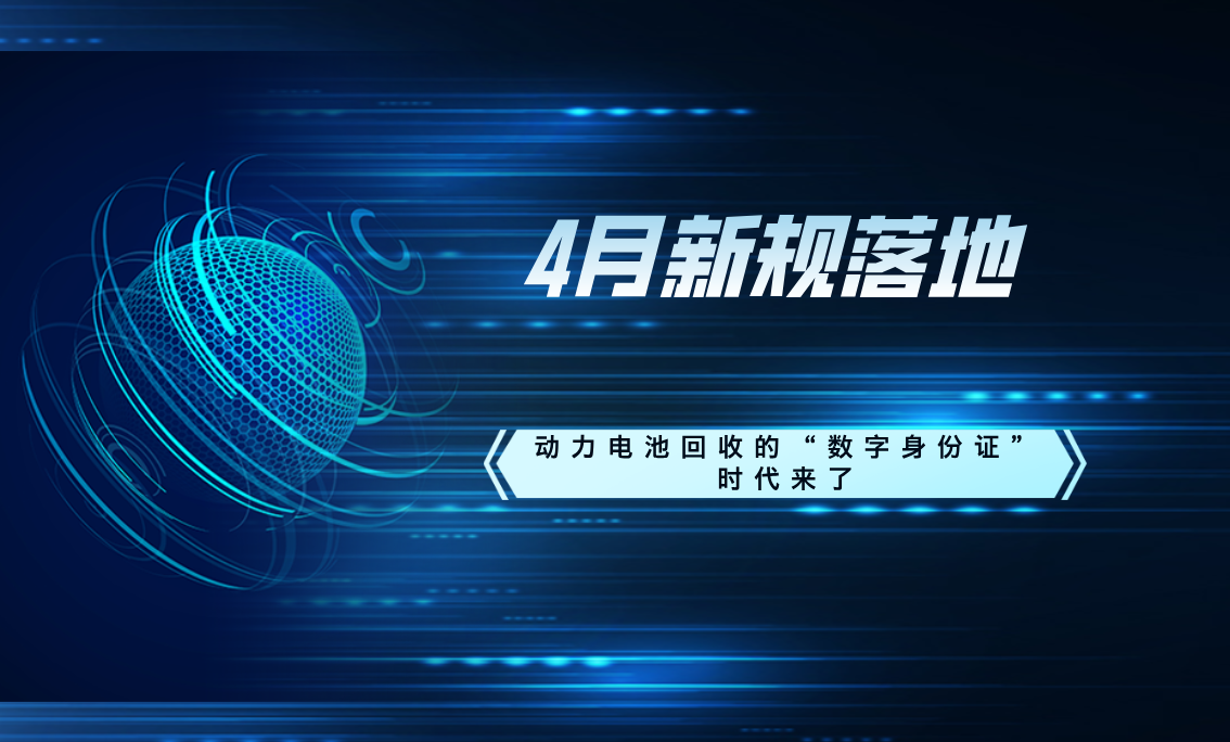 4月新规落地！动力电池回收的＂数字身份证＂时代来了